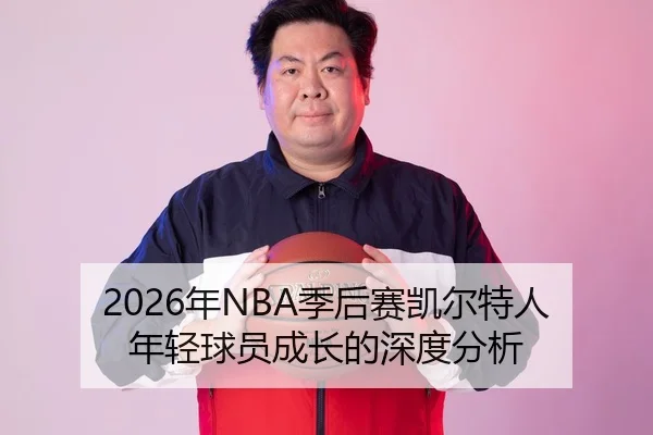 2026年NBA季后赛凯尔特人年轻球员成长的深度分析