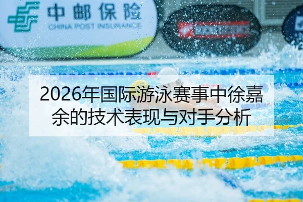 2026年国际游泳赛事中徐嘉余的技术表现与对手分析