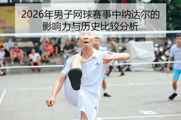 2026年男子网球赛事中纳达尔的影响力与历史比较分析