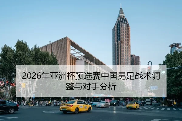 2026年亚洲杯预选赛中国男足战术调整与对手分析