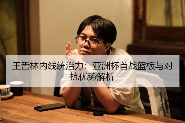 王哲林内线统治力：亚洲杯首战篮板与对抗优势解析