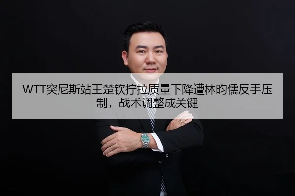 WTT突尼斯站王楚钦拧拉质量下降遭林昀儒反手压制，战术调整成关键