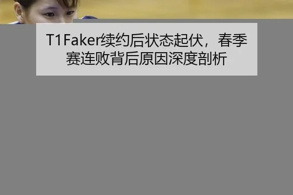 T1Faker续约后状态起伏，春季赛连败背后原因深度剖析