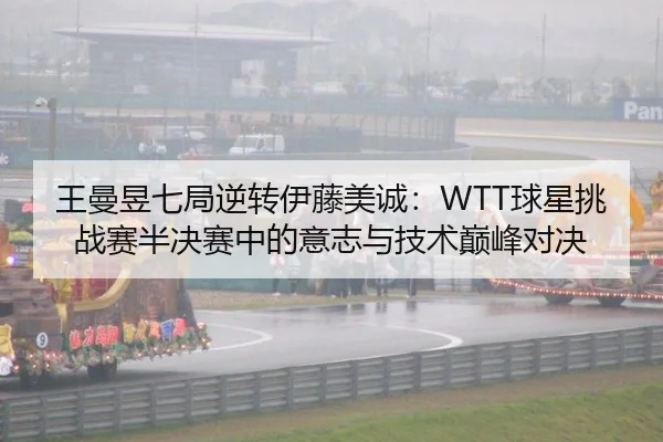 王曼昱七局逆转伊藤美诚：WTT球星挑战赛半决赛中的意志与技术巅峰对决