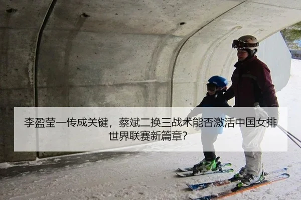 李盈莹一传成关键，蔡斌二换三战术能否激活中国女排世界联赛新篇章？