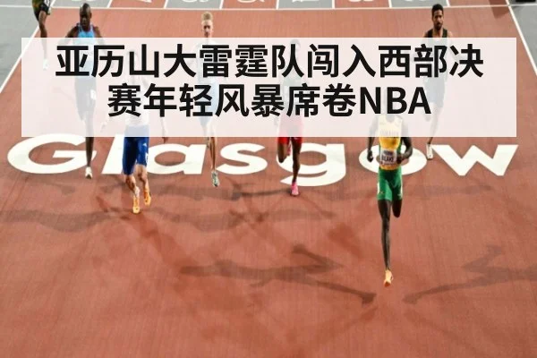 亚历山大雷霆队闯入西部决赛年轻风暴席卷NBA