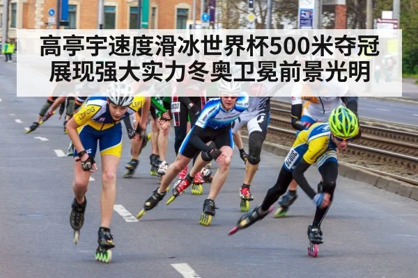 高亭宇速度滑冰世界杯500米夺冠 展现强大实力冬奥卫冕前景光明