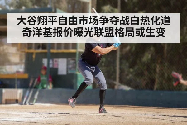 大谷翔平自由市场争夺战白热化道奇洋基报价曝光联盟格局或生变