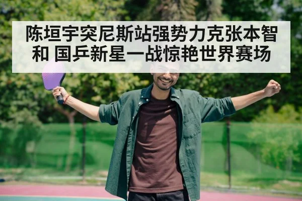 陈垣宇突尼斯站强势力克张本智和 国乒新星一战惊艳世界赛场