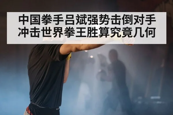 中国拳手吕斌强势击倒对手冲击世界拳王胜算究竟几何